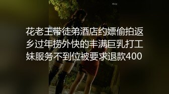 花老王带徒弟酒店约嫖偷拍返乡过年捞外快的丰满巨乳打工妹服务不到位被要求退款400