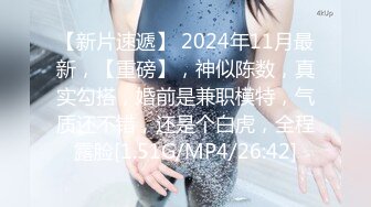 【新片速遞】 2024年11月最新，【重磅】，神似陈数，真实勾搭，婚前是兼职模特，气质还不错，还是个白虎，全程露脸[1.51G/MP4/26:42]