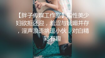 【胖子传媒工作室】知性美少妇欲拒还迎，羞涩与妩媚并存，淫声浪语挑逗小伙，对白精彩有趣