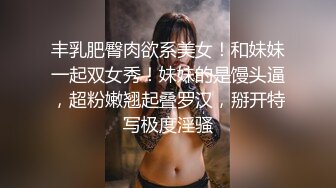 丰乳肥臀肉欲系美女！和妹妹一起双女秀！妹妹的是馒头逼，超粉嫩翘起叠罗汉，掰开特写极度淫骚