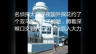 名侦探太浪深夜国外探花约了个双马尾萌妹子啪啪，蹲着深喉口交掰穴上位骑坐后入大力猛操