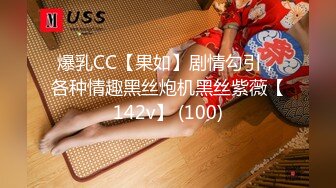 爆乳CC【果如】剧情勾引，各种情趣黑丝炮机黑丝紫薇【142v】 (100)