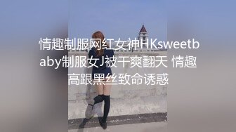  情趣制服网红女神HKsweetbaby制服女J被干爽翻天 情趣高跟黑丝致命诱惑