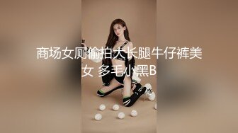 商场女厕偷拍大长腿牛仔裤美女 多毛小黑B