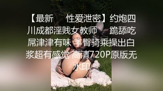 【最新❤️性爱泄密】约炮四川成都淫贱女教师❤️跪舔吃屌津津有味 丰臀骑乘操出白浆超有感觉 高清720P原版无水印