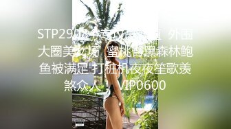 STP29084 专攻高颜值  外围大圈美女场  蜜桃臀黑森林鲍鱼被满足 打桩机夜夜笙歌羡煞众人！ VIP0600