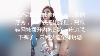 乖巧甜美嫩妹独自在家寂寞诱惑秀，吊带装掏出揉捏，高跟鞋网袜拨开内裤掰穴，床边脱下裤子，来到楼道全裸诱惑