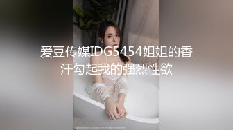 爱豆传媒IDG5454姐姐的香汗勾起我的强烈性欲