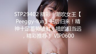 STP29402 精彩！潮吹女王【Peeggy-fun】阳后归来！精神十足蓄势喷射！喷的相当远，精彩推荐！ VIP0600