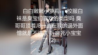 ❤️白白嫩嫩小萝莉❤️校服白袜是臭宝们喜欢的类型吗 臭哥哥顶着JB一直在我的逼外面憎就是不进去 折磨死小宝宝了 (2)