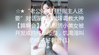 ☆★“老公好棒好舒服主人还要”对话淫荡，嫩妹调教大神【算啊会】美乳粉屄小美女被开发成纯纯小母狗，饥渴淫叫的样子好刺激 (1)