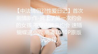 【中法情侣??性爱日记】首次剧情新作-我上了第一次约会的女孩 不穿内裤来约会 速插蝴蝶逼小穴 高清1080P原版无水印