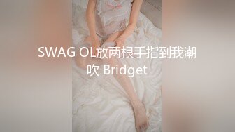 SWAG OL放两根手指到我潮吹 Bridget