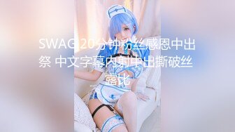 SWAG 20分钟粉丝感恩中出祭 中文字幕内射中出撕破丝 露比