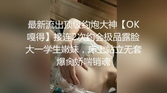 最新流出顶级约炮大神【OK嘎得】接连2次约会极品露脸大一学生嫩妹，床上站立无套爆肏娇喘销魂