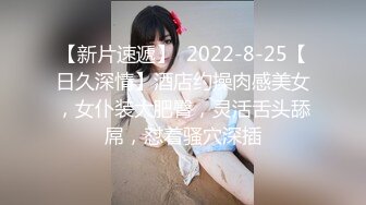 【新片速遞】  2022-8-25【日久深情】酒店约操肉感美女，女仆装大肥臀，灵活舌头舔屌，怼着骚穴深插