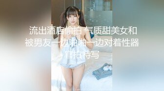 《渣男?坑女友》分手后求和不成渣男报复泄愤流出~高颜值反差女友【孙南珠】身材一流被肉棒各种征服