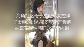   海角社区母子乱伦熟女控胖子贤惠的妈妈喝多了撕开骚裤袜玩不醒性感肥穴无套内射