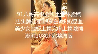 91八哥高级会所重金体验镇店头牌佳丽19岁白嫩E奶混血美少女地板上搞完床上搞激情澎湃1080P完整原版