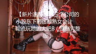 【新片速遞 】   三个公司的小股东下药迷翻熟女会计❤️轮流玩她的大肥B（原档完整版）