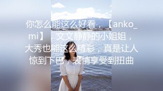 你怎么能这么好看，【anko_mi】，文文静静的小姐姐，大秀也能这么精彩，真是让人惊到下巴，表情享受到扭曲