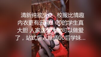 ✿清新纯欲少女✿校服比情趣内衣更有乐趣！00的学生真大胆 人家这么大就可以做爱了，站式后入爆插00后学妹…