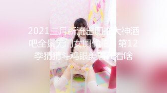 2021三月新流出厕拍大神酒吧全景无门女厕偷拍，第12季猜猜斗鸡眼美眉在看啥