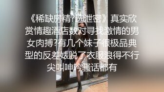 《稀缺房精?选泄密》真实欣赏情趣酒店数对寻找激情的男女肉搏?有几个妹子很极品典型的反差婊脱了衣服浪得不行尖叫呻吟骚话都有