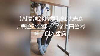 【AI高清2K修复】91沈先森，黑色外套妹子，穿上白色网袜，侧入猛操