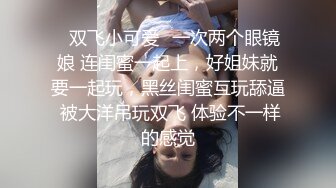 ⚡双飞小可爱⚡一次两个眼镜娘 连闺蜜一起上，好姐妹就要一起玩，黑丝闺蜜互玩舔逼 被大洋吊玩双飞 体验不一样的感觉