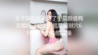 太子探花极品约了个高颜值鸭舌帽妹子啪啪，翘屁股掰穴69口交大力抽插猛操