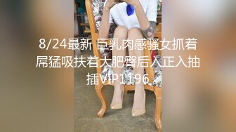 8/24最新 巨乳肉感骚女抓着屌猛吸扶着大肥臀后入正入抽插VIP1196