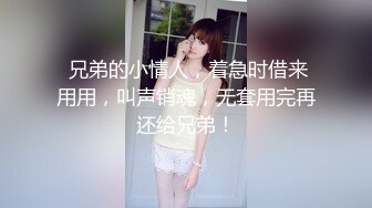  兄弟的小情人，着急时借来用用，叫声销魂，无套用完再还给兄弟！