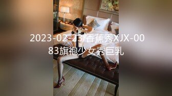  2023-02-23 香蕉秀XJX-0083旗袍少女秀巨乳