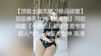 【顶级土豪尤物??极品闺蜜】顶级爆乳女神『佳多饱』同款闺蜜『小番茄』最新性爱专享 超人气九头身反差女神 高清720P版