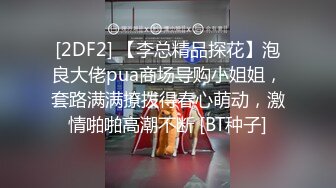 [2DF2] 【李总精品探花】泡良大佬pua商场导购小姐姐，套路满满撩拨得春心萌动，激情啪啪高潮不断 [BT种子]