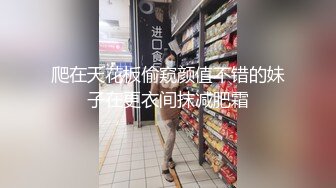 爬在天花板偷窥颜值不错的妹子在更衣间抹减肥霜