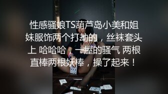 性感骚娘TS葫芦岛小美和姐妹服饰两个打劫的，丝袜套头上 哈哈哈，一屋的骚气 两根直棒两根妖棒，操了起来！