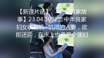 【新速片遞】 ⭐⭐⭐【良家故事】23.04.19网恋 中年良家妇女收割机~饥渴的人妻，欲拒还迎，在床上也真是个荡妇⭐⭐⭐