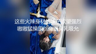 这些火辣身材的妹子欲望强烈嗷嗷猛操黑丝高跟美乳吸允