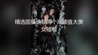 精选固摄偷窥两个高颜值大美女嘘嘘