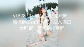 STP28745 极品良家洗脚妹，激情继续再干一炮，后入撞击大肥臀，尽情输出爽翻