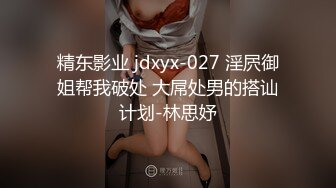 精东影业 jdxyx-027 淫屄御姐帮我破处 大屌处男的搭讪计划-林思妤