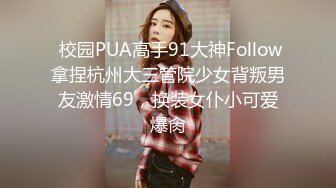  校园PUA高手91大神Follow拿捏杭州大三管院少女背叛男友激情69，换装女仆小可爱爆肏