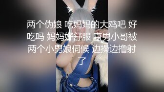 两个伪娘 吃妈妈的大鸡吧 好吃吗 妈妈好舒服 直男小哥被两个小男娘伺候 边操边撸射了