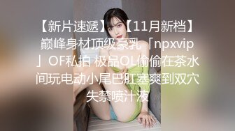 【新片速遞】✨【11月新档】巅峰身材顶级豪乳「npxvip」OF私拍 极品OL偷偷在茶水间玩电动小尾巴肛塞爽到双穴失禁喷汁液