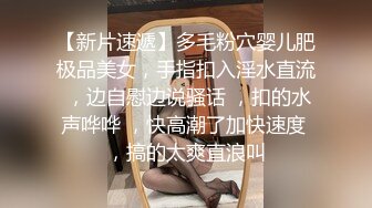 【新片速遞】多毛粉穴婴儿肥极品美女，手指扣入淫水直流 ，边自慰边说骚话 ，扣的水声哗哗 ，快高潮了加快速度 ，搞的太爽直浪叫