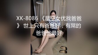 XK-8086 《星空女优找爸爸》 世上只有爸爸好，有屌的爸爸他最好