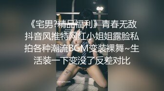 《宅男?精品福利》青春无敌抖音风推特网红小姐姐露脸私拍各种潮流BGM变装裸舞~生活装一下变没了反差对比