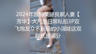 2024年推特美腿良家人妻【芳华】大尺度日常私拍3P双飞炮友众多魅惑的小淫娃这双腿就是满分